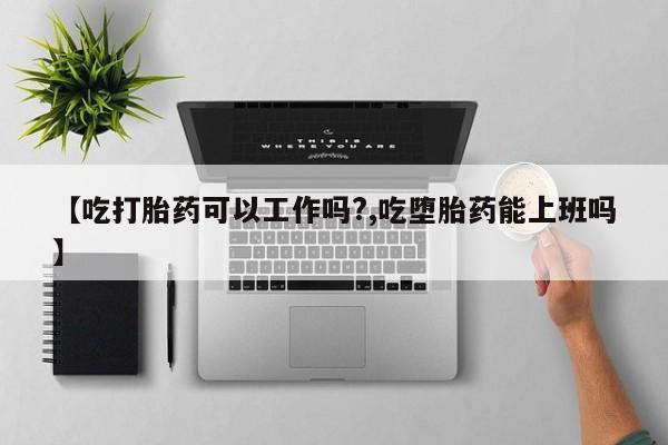 米非米索在线购微信【吃打胎药可以工作吗?,吃堕胎药能上班吗】