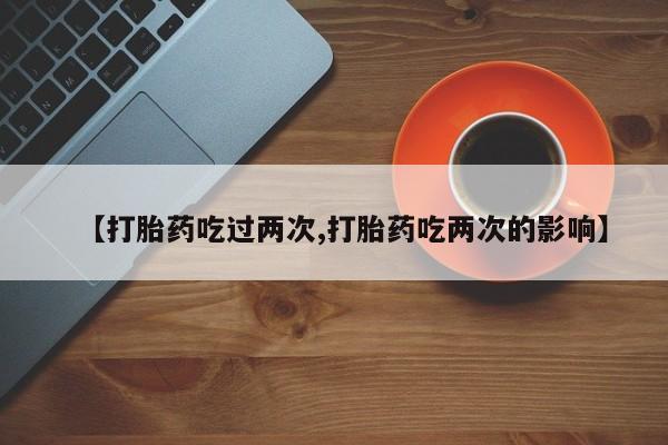 米非米索在线购微信【打胎药吃过两次,打胎药吃两次的影响】