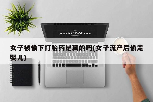 米非米索在线购微信女子被偷下打胎药是真的吗(女子流产后偷走婴儿)