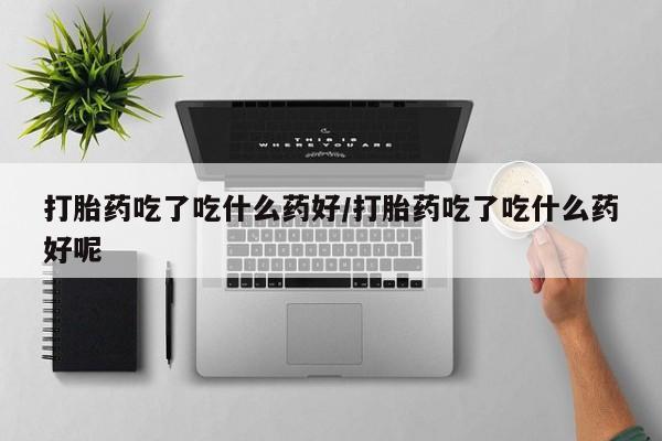 米非米索在线购微信打胎药吃了吃什么药好/打胎药吃了吃什么药好呢