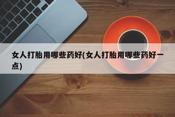米非米索在线购微信女人打胎用哪些药好(女人打胎用哪些药好一点)
