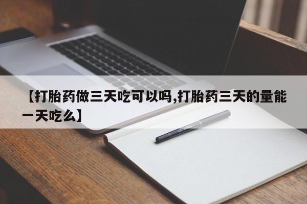 米非米索在线购微信【打胎药做三天吃可以吗,打胎药三天的量能一天吃么】