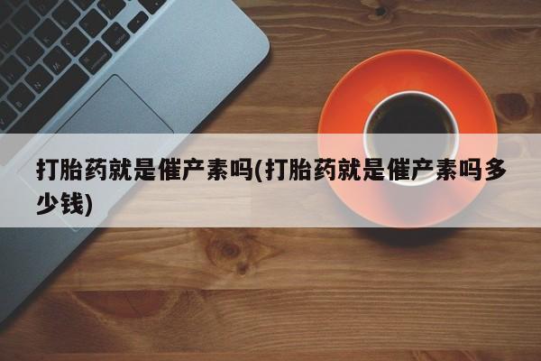 米非米索在线购微信打胎药就是催产素吗(打胎药就是催产素吗多少钱)