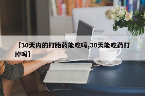 米非米索在线购微信【30天内的打胎药能吃吗,30天能吃药打掉吗】