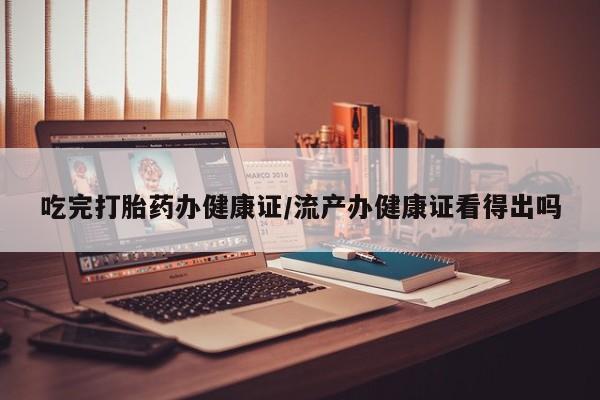 米非米索在线购微信吃完打胎药办健康证/流产办健康证看得出吗