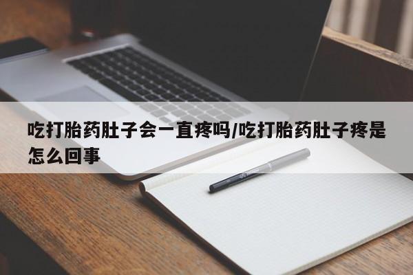 米非米索在线购微信吃打胎药肚子会一直疼吗/吃打胎药肚子疼是怎么回事