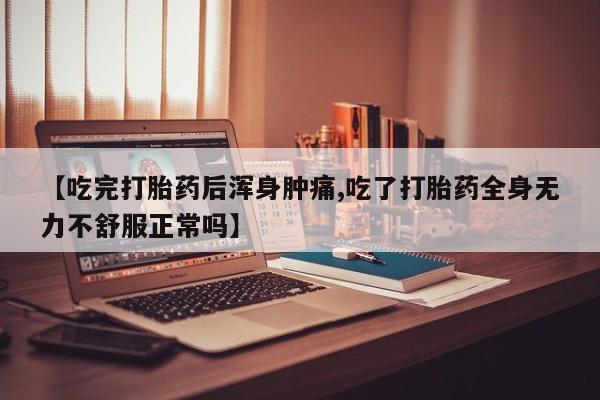 米非米索在线购微信【吃完打胎药后浑身肿痛,吃了打胎药全身无力不舒服正常吗】