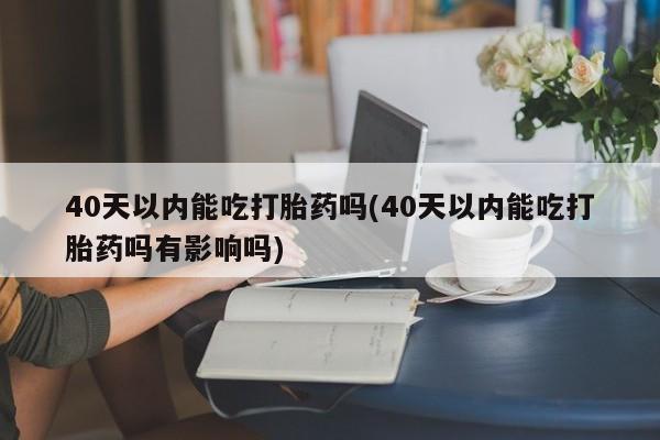 米非米索在线购微信40天以内能吃打胎药吗(40天以内能吃打胎药吗有影响吗)