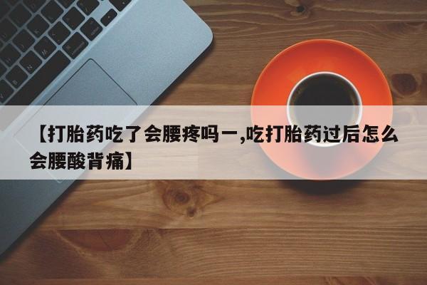 米非米索在线购微信【打胎药吃了会腰疼吗一,吃打胎药过后怎么会腰酸背痛】