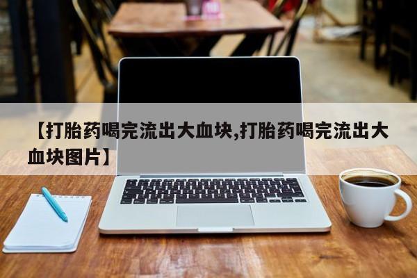 米非米索在线购微信【打胎药喝完流出大血块,打胎药喝完流出大血块图片】