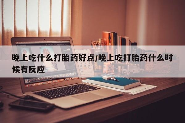 米非米索在线购微信晚上吃什么打胎药好点/晚上吃打胎药什么时候有反应