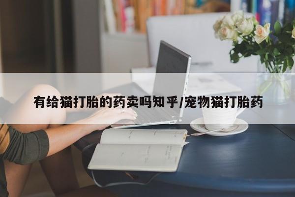 米非米索在线购微信有给猫打胎的药卖吗知乎/宠物猫打胎药