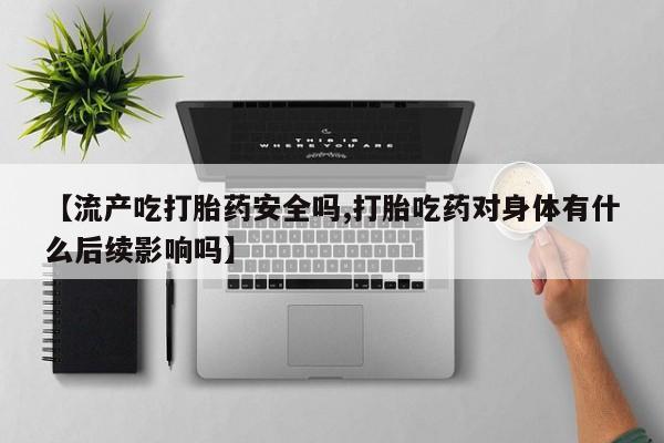 米非米索在线购微信【流产吃打胎药安全吗,打胎吃药对身体有什么后续影响吗】