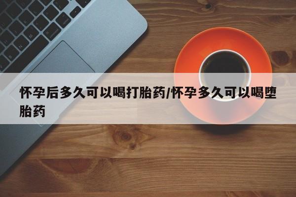米非米索在线购微信怀孕后多久可以喝打胎药/怀孕多久可以喝堕胎药