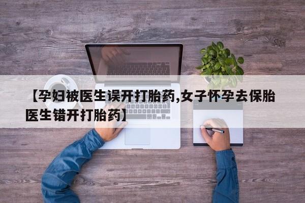 米非米索在线购微信【孕妇被医生误开打胎药,女子怀孕去保胎 医生错开打胎药】