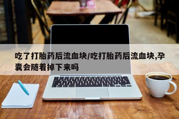 米非米索在线购微信吃了打胎药后流血块/吃打胎药后流血块,孕囊会随着掉下来吗