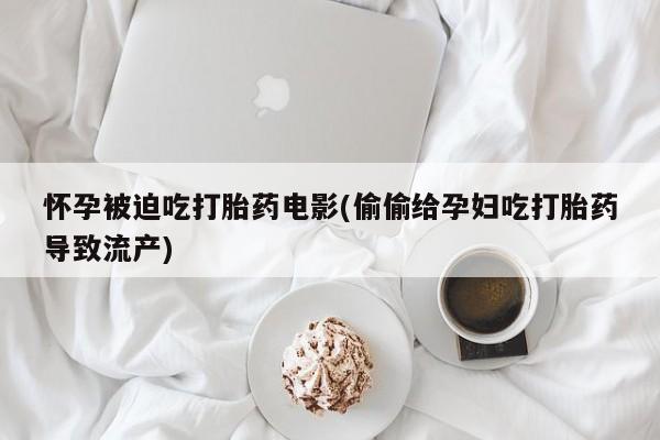 米非米索在线购微信怀孕被迫吃打胎药电影(偷偷给孕妇吃打胎药导致流产)