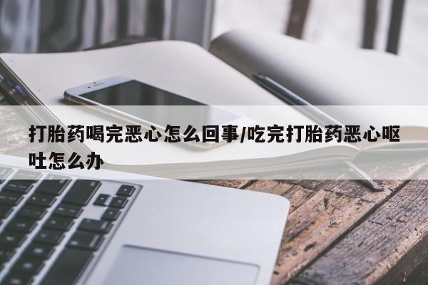 米非米索在线购微信打胎药喝完恶心怎么回事/吃完打胎药恶心呕吐怎么办