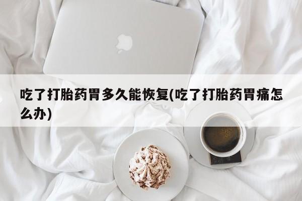 米非米索在线购微信吃了打胎药胃多久能恢复(吃了打胎药胃痛怎么办)