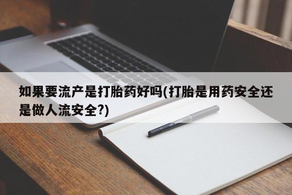 米非米索在线购微信如果要流产是打胎药好吗(打胎是用药安全还是做人流安全?)