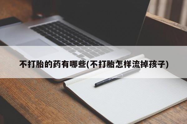 米非米索在线购微信不打胎的药有哪些(不打胎怎样流掉孩子)