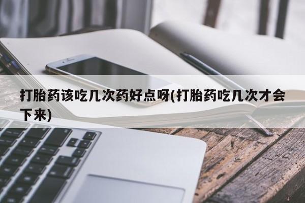 米非米索在线购微信打胎药该吃几次药好点呀(打胎药吃几次才会下来)