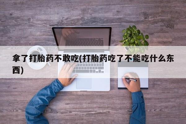 米非米索在线购微信拿了打胎药不敢吃(打胎药吃了不能吃什么东西)