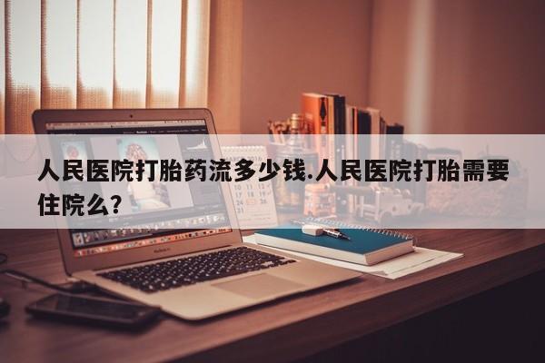 米非米索在线购微信人民医院打胎药流多少钱.人民医院打胎需要住院么？