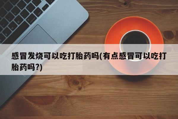 米非米索在线购微信感冒发烧可以吃打胎药吗(有点感冒可以吃打胎药吗?)