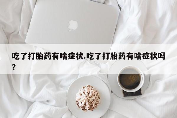 米非米索在线购微信吃了打胎药有啥症状.吃了打胎药有啥症状吗？