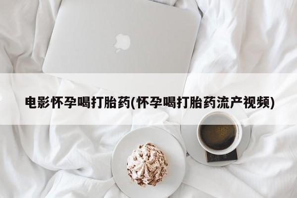 米非米索在线购微信电影怀孕喝打胎药(怀孕喝打胎药流产视频)
