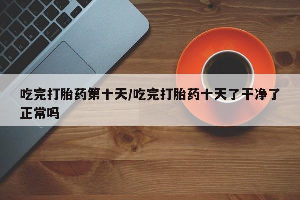 米非米索在线购微信吃完打胎药第十天/吃完打胎药十天了干净了正常吗