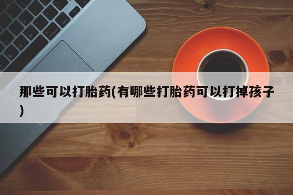 米非米索在线购微信那些可以打胎药(有哪些打胎药可以打掉孩子)