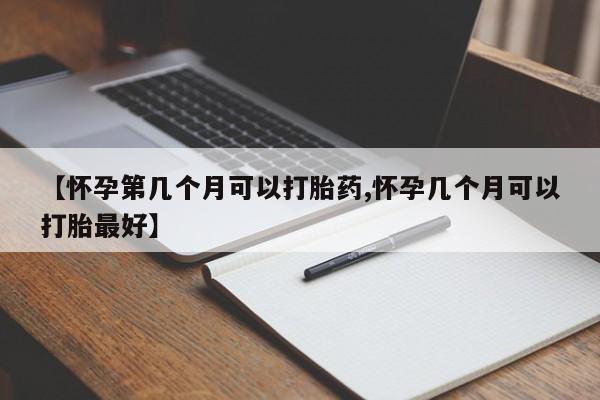 米非米索在线购微信【怀孕第几个月可以打胎药,怀孕几个月可以打胎最好】