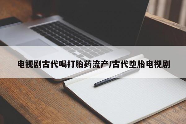米非米索在线购微信电视剧古代喝打胎药流产/古代堕胎电视剧