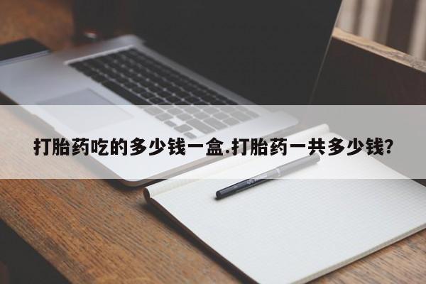 米非米索在线购微信打胎药吃的多少钱一盒.打胎药一共多少钱？