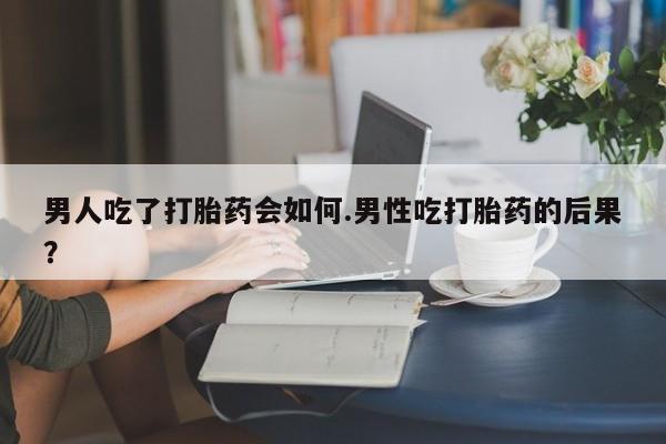 米非米索在线购微信男人吃了打胎药会如何.男性吃打胎药的后果？