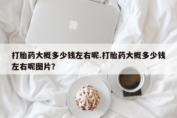 米非米索在线购微信打胎药大概多少钱左右呢.打胎药大概多少钱左右呢图片？