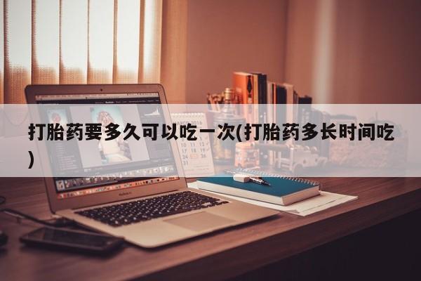 米非米索在线购微信打胎药要多久可以吃一次(打胎药多长时间吃)
