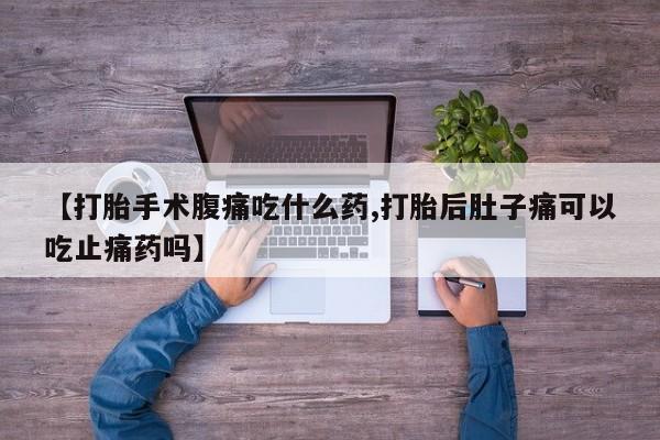 米非米索在线购微信【打胎手术腹痛吃什么药,打胎后肚子痛可以吃止痛药吗】