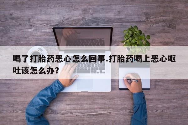 米非米索在线购微信喝了打胎药恶心怎么回事.打胎药喝上恶心呕吐该怎么办？