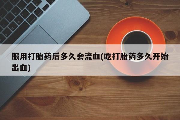 米非米索在线购微信服用打胎药后多久会流血(吃打胎药多久开始出血)