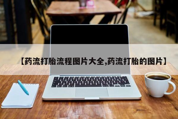 米非米索在线购微信【药流打胎流程图片大全,药流打胎的图片】