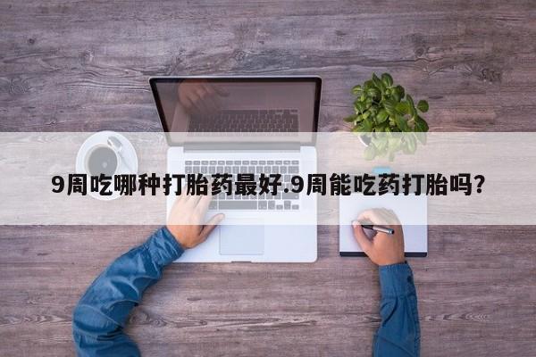 米非米索在线购微信9周吃哪种打胎药最好.9周能吃药打胎吗？