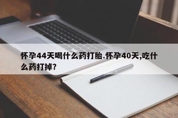 米非米索在线购微信怀孕44天喝什么药打胎.怀孕40天,吃什么药打掉？