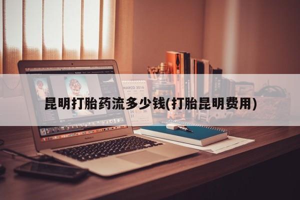 米非米索在线购微信昆明打胎药流多少钱(打胎昆明费用)