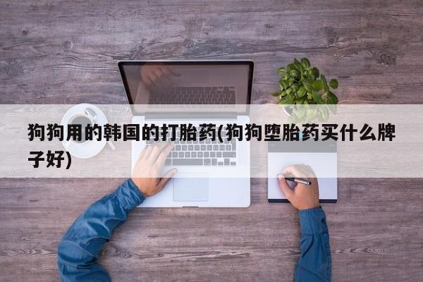 米非米索在线购微信狗狗用的韩国的打胎药(狗狗堕胎药买什么牌子好)