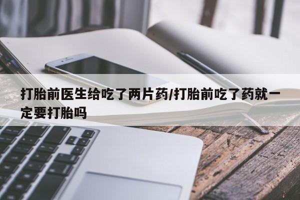 米非米索在线购微信打胎前医生给吃了两片药/打胎前吃了药就一定要打胎吗