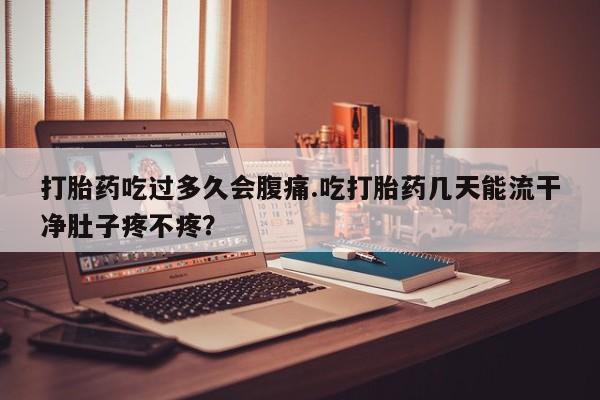 米非米索在线购微信打胎药吃过多久会腹痛.吃打胎药几天能流干净肚子疼不疼？