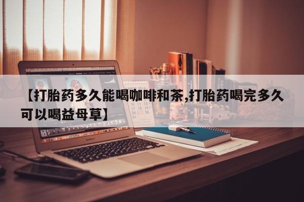 米非米索在线购微信【打胎药多久能喝咖啡和茶,打胎药喝完多久可以喝益母草】